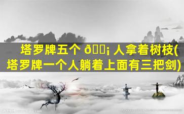 塔罗牌五个 🐡 人拿着树枝(塔罗牌一个人躺着上面有三把剑)